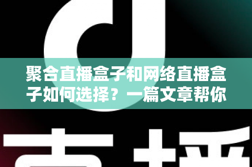 聚合直播盒子和网络直播盒子如何选择？一篇文章帮你理清思路，选对设备不花冤枉钱