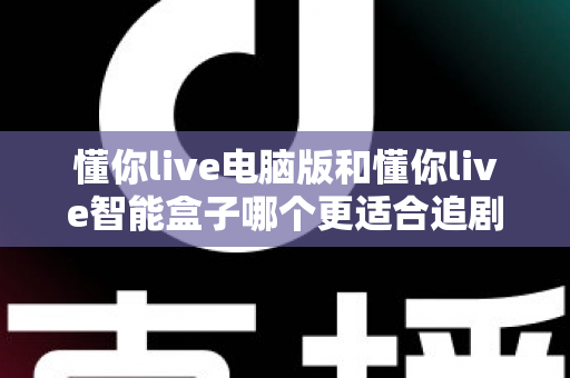 懂你live电脑版和懂你live智能盒子哪个更适合追剧?五大维度深度对比+分人群选购建议,帮你选对追剧装备 懂你live电脑版和懂你live智能盒子哪个更适合追剧?五大维度深度对比+分人群选购建议,帮你选对追剧装备