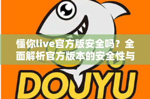 懂你live官方版安全吗？全面解析官方版本的安全性与使用指南