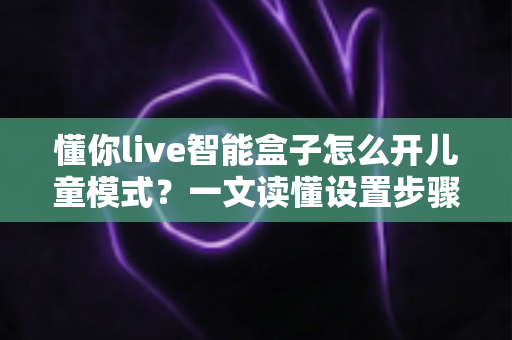 懂你live智能盒子怎么开儿童模式？一文读懂设置步骤，给孩子一个绿色观影空间