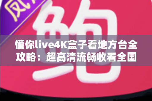 懂你live4K盒子看地方台全攻略:超高清流畅收看全国省市地方频道的智能电视盒使用指南 懂你live4K盒子看地方台全攻略:超高清流畅收看全国省市地方频道的智能电视盒使用指南