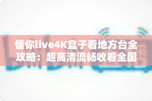 懂你live4K盒子看地方台全攻略:超高清流畅收看全国省市地方频道的智能电视盒使用指南 懂你live4K盒子看地方台全攻略:超高清流畅收看全国省市地方频道的智能电视盒使用指南