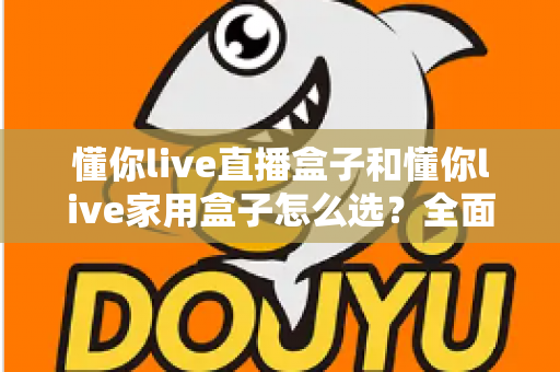 懂你live直播盒子和懂你live家用盒子怎么选？全面对比分析帮你找到最适合的电视盒子