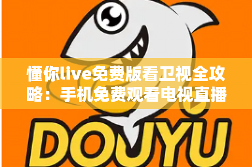 懂你live免费版看卫视全攻略：手机免费观看电视直播的实用指南