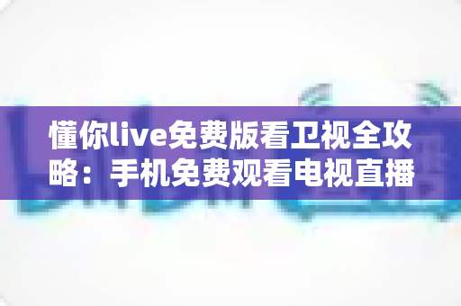 懂你live免费版看卫视全攻略：手机免费观看电视直播的实用指南