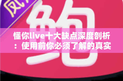 懂你live十大缺点深度剖析：使用前你必须了解的真实体验指南