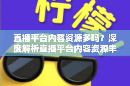 直播平台内容资源多吗？深度解析直播平台内容资源丰富度与选择指南