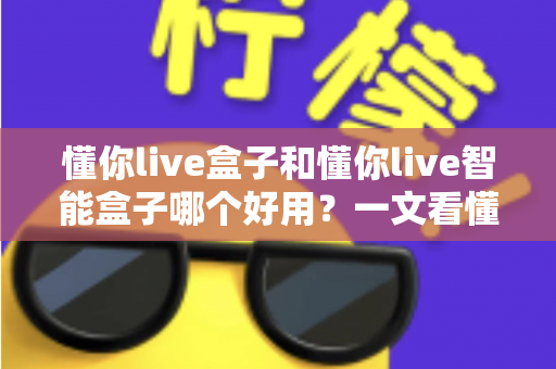 懂你live盒子和懂你live智能盒子哪个好用？一文看懂两者差异与选购建议