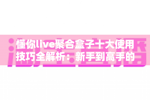 懂你live聚合盒子十大使用技巧全解析：新手到高手的进阶实用指南