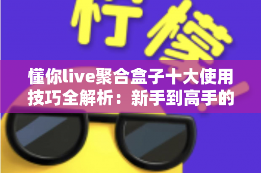 懂你live聚合盒子十大使用技巧全解析：新手到高手的进阶实用指南