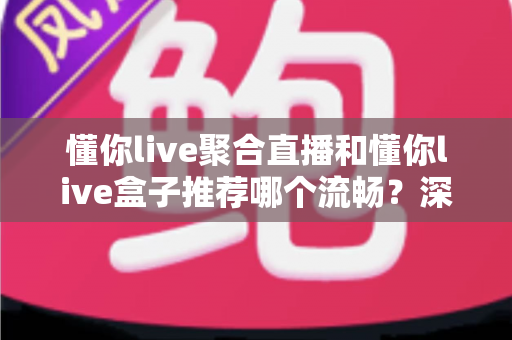 懂你live聚合直播和懂你live盒子推荐哪个流畅?深度对比助你选出最佳观看方案 懂你live聚合直播和懂你live盒子推荐哪个流畅?深度对比助你选出最佳观看方案