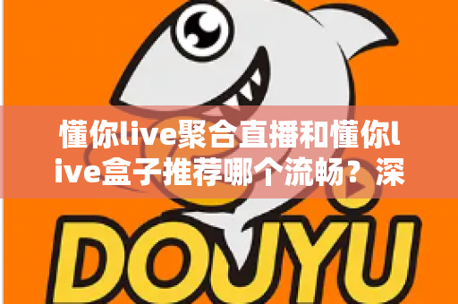 懂你live聚合直播和懂你live盒子推荐哪个流畅？深度对比助你选出最佳观看方案