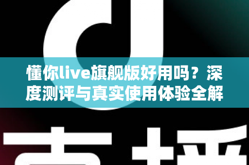 懂你live旗舰版好用吗？深度测评与真实使用体验全解析