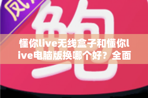 懂你live无线盒子和懂你live电脑版换哪个好?全面对比帮你选对设备 懂你live无线盒子和懂你live电脑版换哪个好?全面对比帮你选对设备