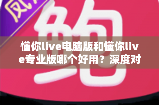 懂你live电脑版和懂你live专业版哪个好用?深度对比评测助你轻松选对版本 懂你live电脑版和懂你live专业版哪个好用?深度对比评测助你轻松选对版本