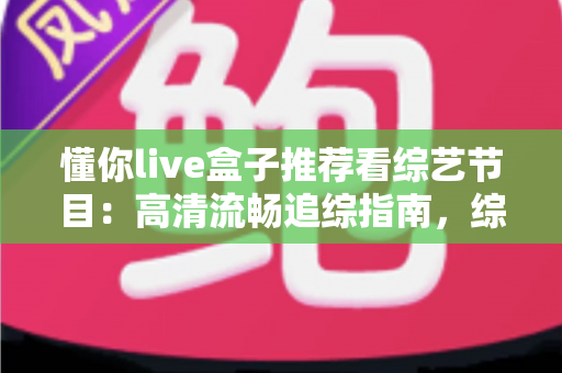 懂你live盒子推荐看综艺节目：高清流畅追综指南，综艺迷的观看神器全解析