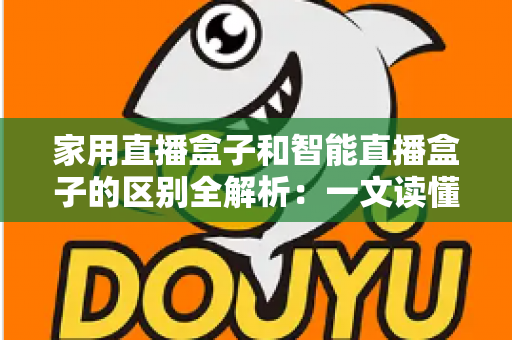 家用直播盒子和智能直播盒子的区别全解析：一文读懂如何选对不踩坑