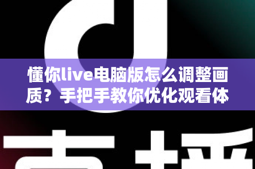 懂你live电脑版怎么调整画质？手把手教你优化观看体验的完整攻略