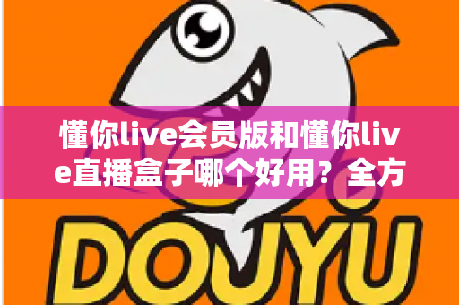 懂你live会员版和懂你live直播盒子哪个好用？全方位对比评测助你找到最适合的直播工具