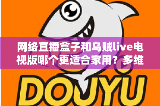 网络直播盒子和乌贼live电视版哪个更适合家用？多维度对比帮你选对家庭观影方案