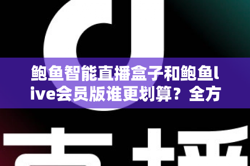 鲍鱼智能直播盒子和鲍鱼live会员版谁更划算?全方位对比测评与选购避坑指南 鲍鱼智能直播盒子和鲍鱼live会员版谁更划算?全方位对比测评与选购避坑指南