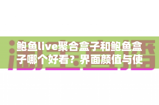鲍鱼live聚合盒子和鲍鱼盒子哪个好看？界面颜值与使用体验全方位对比，帮你一眼锁定心仪之选！