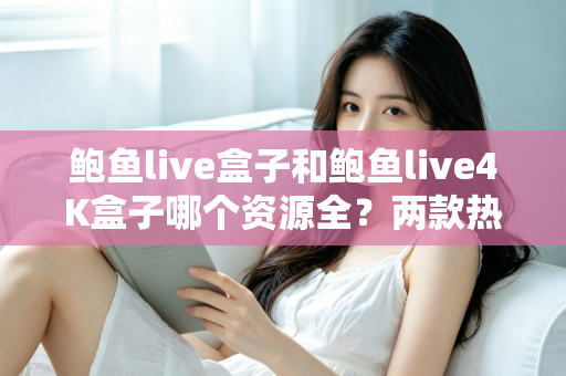 鲍鱼live盒子和鲍鱼live4K盒子哪个资源全?两款热门电视盒子资源对比与选购全攻略 鲍鱼live盒子和鲍鱼live4K盒子哪个资源全?两款热门电视盒子资源对比与选购全攻略