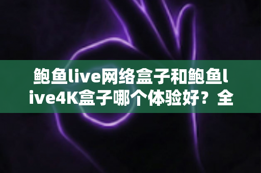 鲍鱼live网络盒子和鲍鱼live4K盒子哪个体验好?全方位深度对比帮你选出最适合的电视盒子 鲍鱼live网络盒子和鲍鱼live4K盒子哪个体验好?全方位深度对比帮你选出最适合的电视盒子