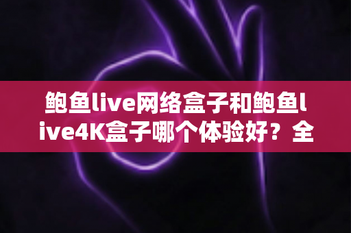 鲍鱼live网络盒子和鲍鱼live4K盒子哪个体验好?全方位深度对比帮你选出最适合的电视盒子 鲍鱼live网络盒子和鲍鱼live4K盒子哪个体验好?全方位深度对比帮你选出最适合的电视盒子