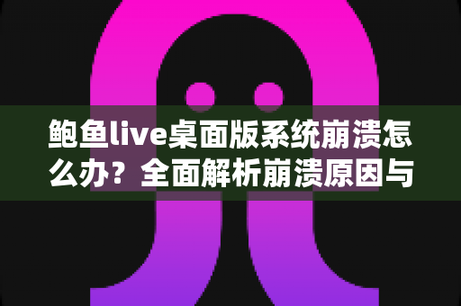 鲍鱼live桌面版系统崩溃怎么办?全面解析崩溃原因与快速修复方案,让你流畅直播不中断 鲍鱼live桌面版系统崩溃怎么办?全面解析崩溃原因与快速修复方案,让你流畅直播不中断