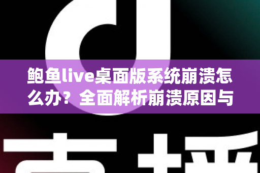 鲍鱼live桌面版系统崩溃怎么办?全面解析崩溃原因与快速修复方案,让你流畅直播不中断 鲍鱼live桌面版系统崩溃怎么办?全面解析崩溃原因与快速修复方案,让你流畅直播不中断