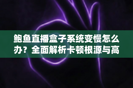 鲍鱼直播盒子系统变慢怎么办?全面解析卡顿根源与高效优化方案,让设备恢复丝滑流畅 鲍鱼直播盒子系统变慢怎么办?全面解析卡顿根源与高效优化方案,让设备恢复丝滑流畅