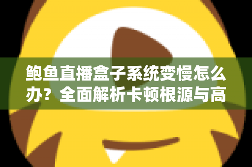 鲍鱼直播盒子系统变慢怎么办?全面解析卡顿根源与高效优化方案,让设备恢复丝滑流畅 鲍鱼直播盒子系统变慢怎么办?全面解析卡顿根源与高效优化方案,让设备恢复丝滑流畅