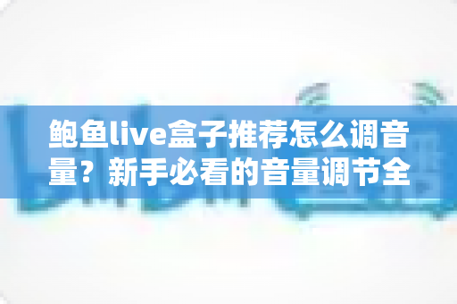 鲍鱼live盒子推荐怎么调音量？新手必看的音量调节全攻略与实用设置技巧
