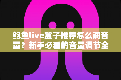 鲍鱼live盒子推荐怎么调音量？新手必看的音量调节全攻略与实用设置技巧