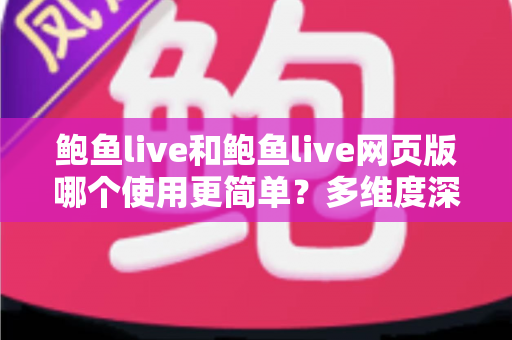 鲍鱼live和鲍鱼live网页版哪个使用更简单？多维度深度对比帮你找到最适合的使用方式
