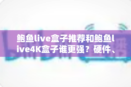 鲍鱼live盒子推荐和鲍鱼live4K盒子谁更强?硬件、画质、体验三大维度全面对比,看完再买不踩坑 鲍鱼live盒子推荐和鲍鱼live4K盒子谁更强?硬件、画质、体验三大维度全面对比,看完再买不踩坑