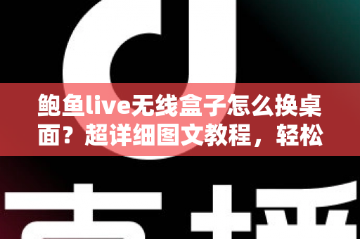 鲍鱼live无线盒子怎么换桌面？超详细图文教程，轻松打造专属主页界面
