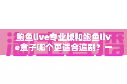 鲍鱼live专业版和鲍鱼live盒子哪个更适合追剧?一篇讲透的深度对比指南 鲍鱼live专业版和鲍鱼live盒子哪个更适合追剧?一篇讲透的深度对比指南