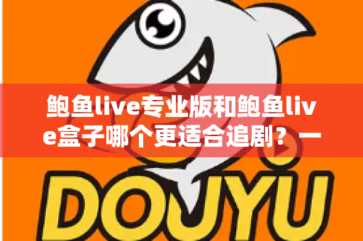 鲍鱼live专业版和鲍鱼live盒子哪个更适合追剧？一篇讲透的深度对比指南