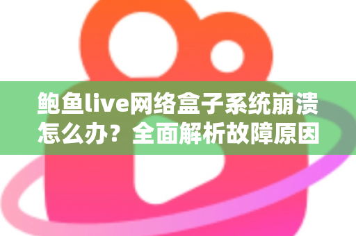 鲍鱼live网络盒子系统崩溃怎么办？全面解析故障原因与实用解决方案