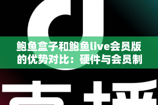 鲍鱼盒子和鲍鱼live会员版的优势对比：硬件与会员制影音方案如何选？