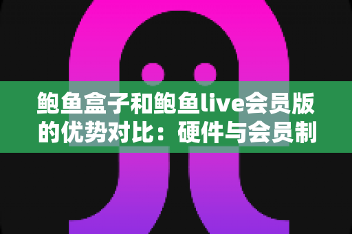 鲍鱼盒子和鲍鱼live会员版的优势对比：硬件与会员制影音方案如何选？