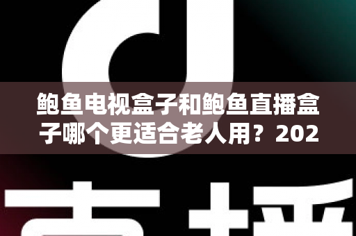 鲍鱼电视盒子和鲍鱼直播盒子哪个更适合老人用？2025年最新选购指南与深度对比分析