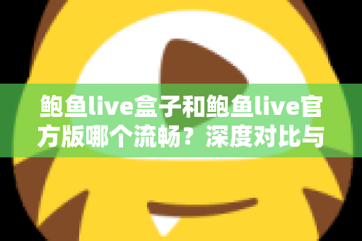 鲍鱼live盒子和鲍鱼live官方版哪个流畅？深度对比与实用选择指南