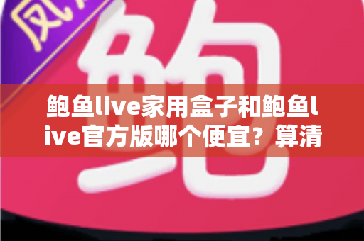 鲍鱼live家用盒子和鲍鱼live官方版哪个便宜？算清这笔性价比账再下手