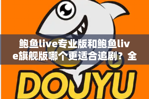 鲍鱼live专业版和鲍鱼live旗舰版哪个更适合追剧？全面对比帮你选对版本