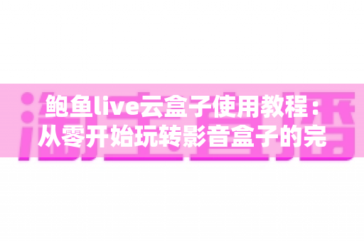 鲍鱼live云盒子使用教程：从零开始玩转影音盒子的完整指南