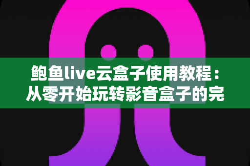 鲍鱼live云盒子使用教程：从零开始玩转影音盒子的完整指南