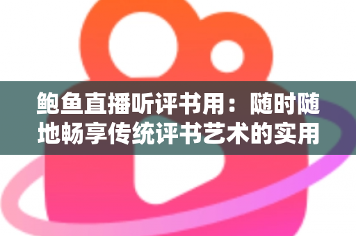 鲍鱼直播听评书用:随时随地畅享传统评书艺术的实用指南 鲍鱼直播听评书用:随时随地畅享传统评书艺术的实用指南